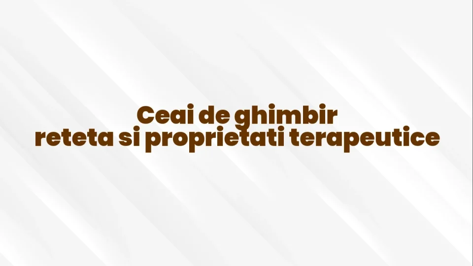 Ceai de ghimbir reteta si proprietati terapeutice