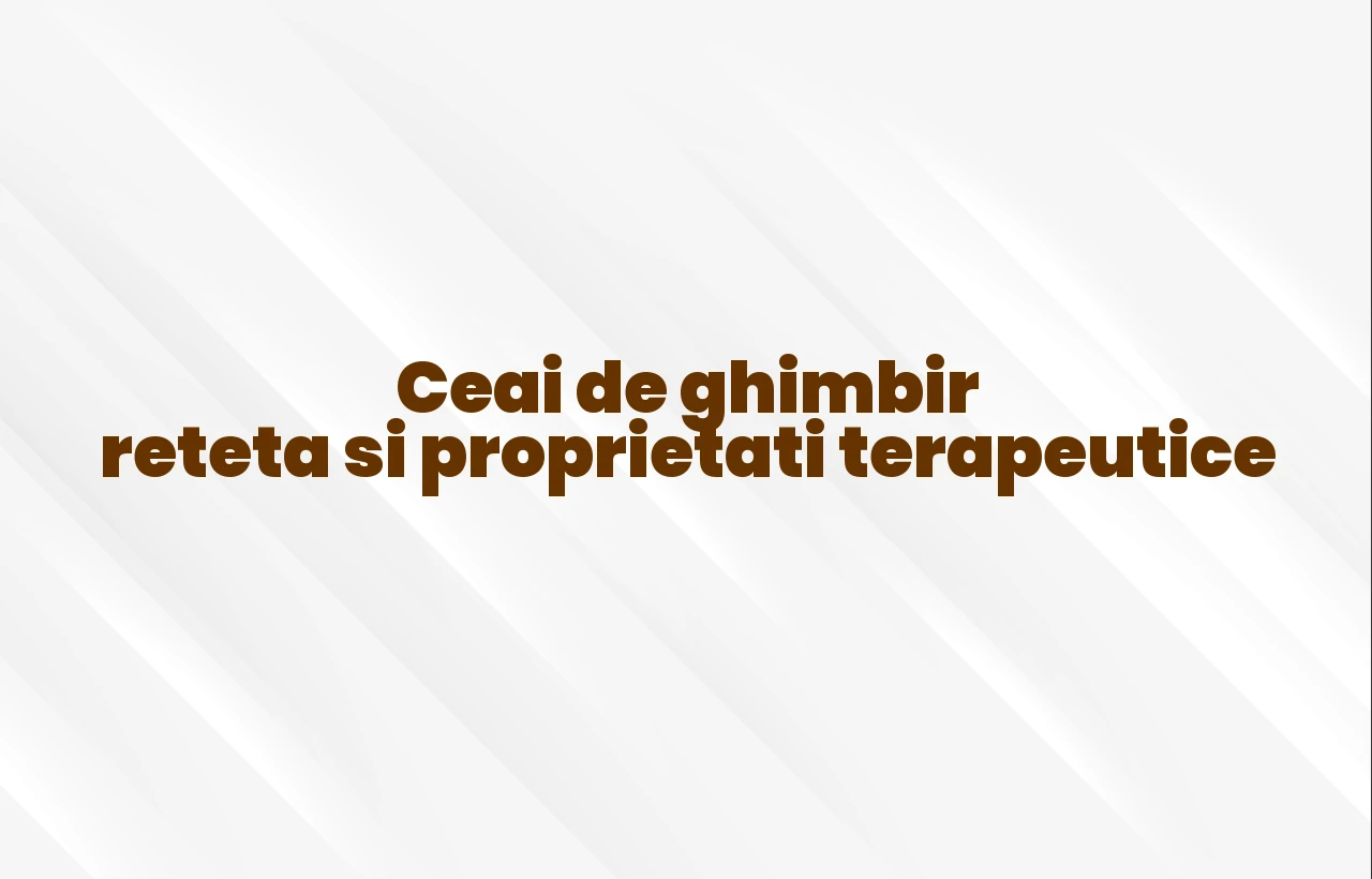 Ceai de ghimbir reteta si proprietati terapeutice