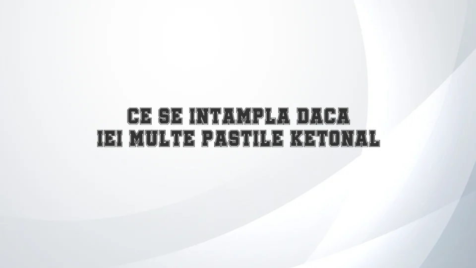 ce se intampla daca iei multe pastile ketonal